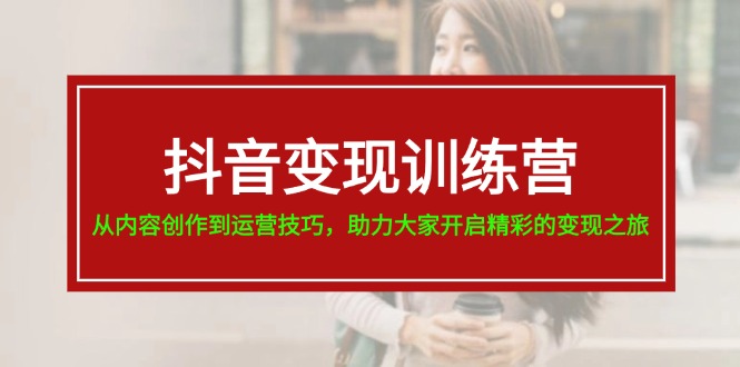 （11593期）抖音变现训练营，从内容创作到运营技巧，助力大家开启精彩的变现之旅-阿卡帕尼智赚AI实验室