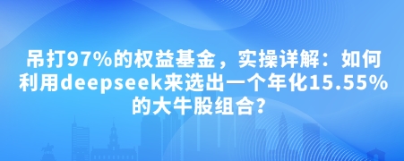 付费文章：吊打97%的权益基金，实操详解：如何利用deepseek来选出一个年化15.55%的大牛股组合?-阿卡帕尼智赚AI实验室