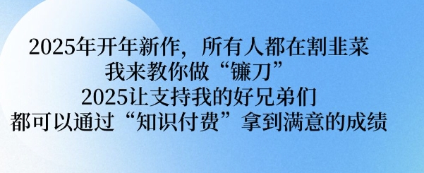 2025年开年新作，所有人都在割韭菜，我来教你做“镰刀” 2025让支持我的好兄弟们都可以通过“知识付费”拿到满意的成绩【揭秘】-阿卡帕尼智赚AI实验室