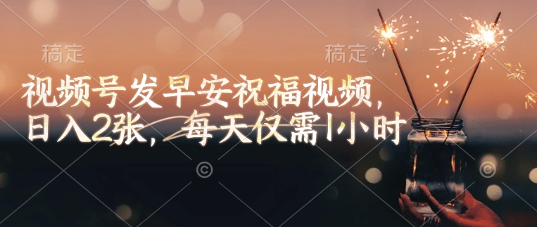 视频号发早安祝福视频，日入2张，每天仅需1小时-阿卡帕尼智赚AI实验室