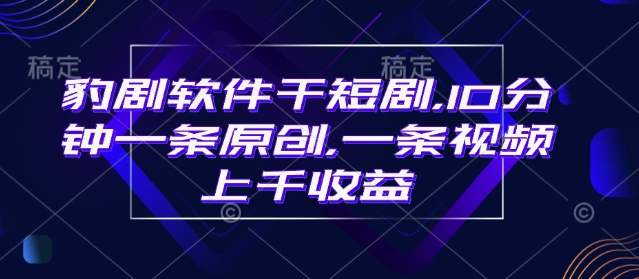 豹剧软件干短剧，10分钟一条原创，爆一条视频上千收益-阿卡帕尼智赚AI实验室