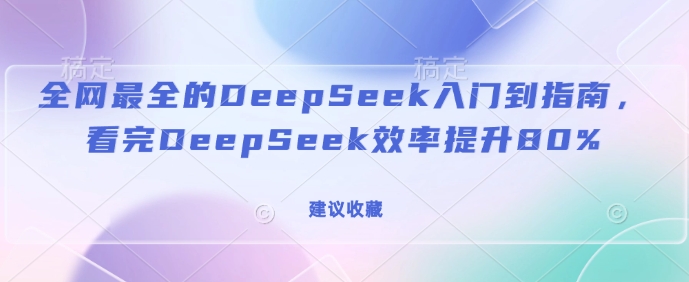 全网最全的DeepSeek入门到指南，看完DeepSeek效率提升80%(建议收藏)-阿卡帕尼智赚AI实验室