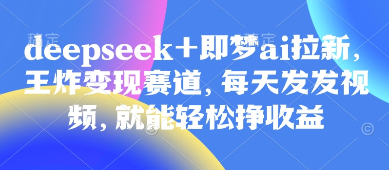 原客单价998的deepseek+即梦ai拉新，王炸变现赛道，每天发发视频，就能轻松挣收益-阿卡帕尼智赚AI实验室