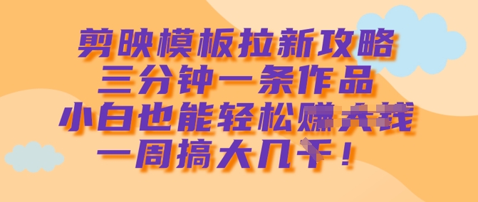 剪映模板拉新攻略，三分钟一条作品，小白也能轻松一周搞大几k-阿卡帕尼智赚AI实验室