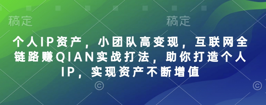 个人IP资产，小团队高变现，互联网全链路赚QIAN实战打法，助你打造个人IP，实现资产不断增值-阿卡帕尼智赚AI实验室