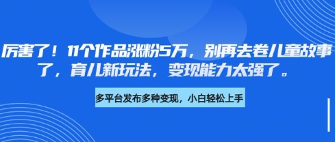 厉害了，11个作品涨粉5万，别再去卷儿童故事了，育儿新玩法，变现能力太强了-阿卡帕尼智赚AI实验室