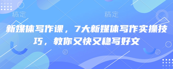 新媒体写作课，7大新媒体写作实操技巧，教你又快又稳写好文-阿卡帕尼智赚AI实验室