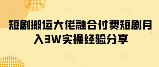 短剧搬运大佬融合付费短剧月入3W实操经验分享-阿卡帕尼智赚AI实验室