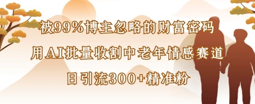被99%博主忽略的财富密码：用AI批量收割中老年情感赛道，日引流300+精准粉-阿卡帕尼智赚AI实验室