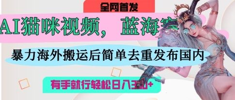 AI猫咪视频蓝海赛道，操作简单，直接海外搬运，简单去重，操作简单，有手就行日入3张-阿卡帕尼智赚AI实验室