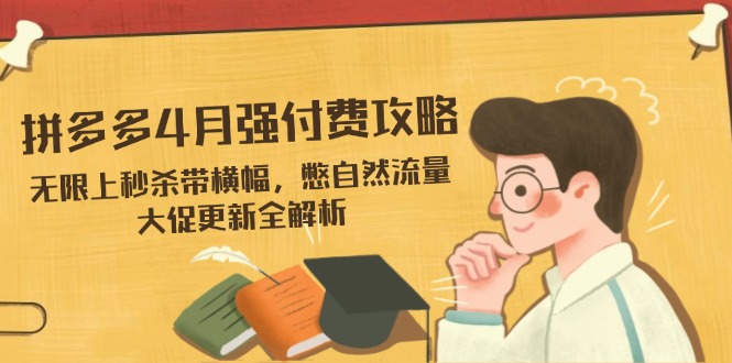 拼多多4月强付费攻略，无限上秒杀带横幅，憋自然流量，大促更新全解析-阿卡帕尼智赚AI实验室