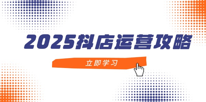 2025抖店运营攻略，掌握抖店技巧，打造月销百万，新手入门到精通-阿卡帕尼智赚AI实验室