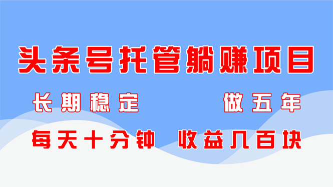 头条号托管躺赚项目，长期稳定，可做五年，每天十分钟，收益几百块-阿卡帕尼智赚AI实验室