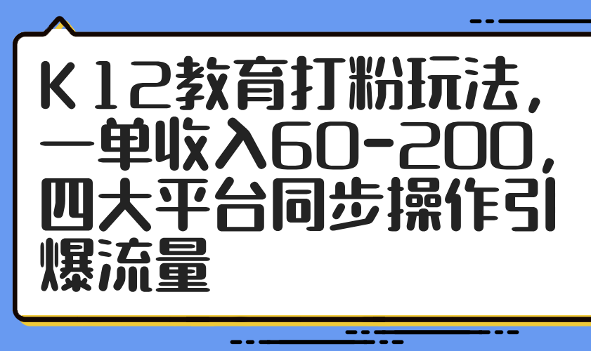 K12教育打粉玩法，一单收入60-200，四大平台同步操作引爆流量-阿卡帕尼智赚AI实验室