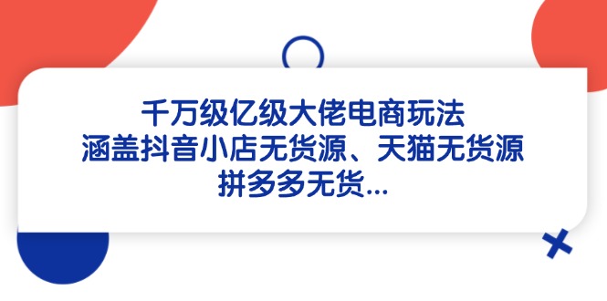 千万级亿级大佬电商玩法：涵盖抖音小店无货源、天猫无货源、拼多多无货…-阿卡帕尼智赚AI实验室