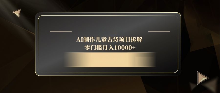 AI制作儿童古诗项目拆解，零门槛月入10000+-阿卡帕尼智赚AI实验室