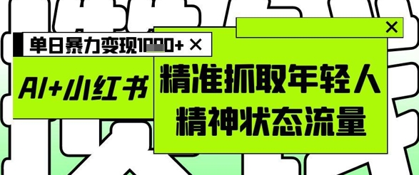 AI+小红书图文，精准抓取年轻人精神状态流量，单日暴力变现多张-阿卡帕尼智赚AI实验室