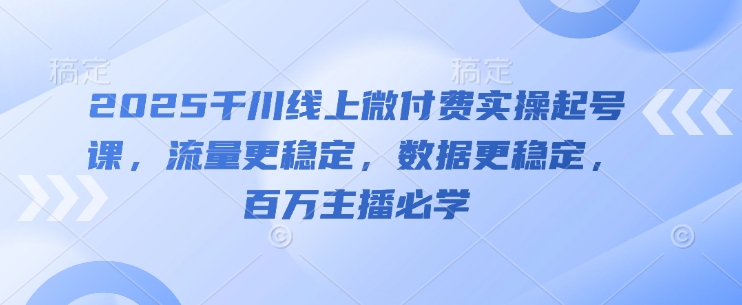 2025千川线上微付费实操起号课，流量更稳定，数据更稳定，百万主播必学-阿卡帕尼智赚AI实验室