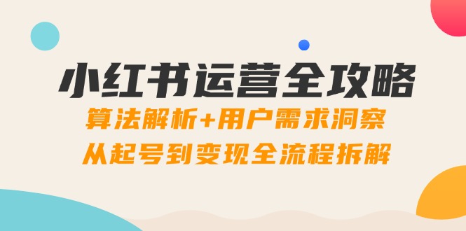 小红书运营全攻略：算法解析+用户需求洞察，从起号到变现全流程拆解-阿卡帕尼智赚AI实验室
