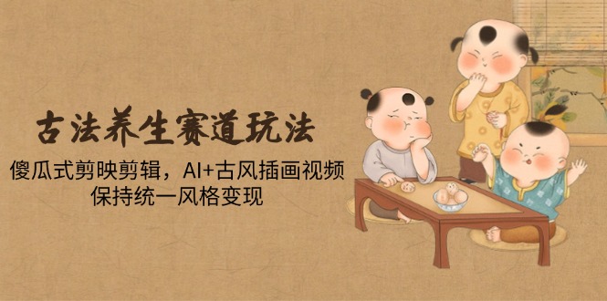古法养生赛道玩法，傻瓜式剪映剪辑，AI+古风插画视频，保持统一风格变现-阿卡帕尼智赚AI实验室
